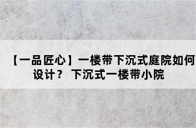 【一品匠心】一楼带下沉式庭院如何设计？ 下沉式一楼带小院